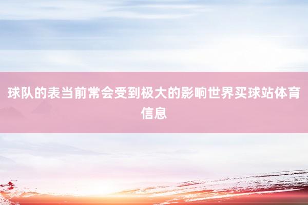 球队的表当前常会受到极大的影响世界买球站体育信息