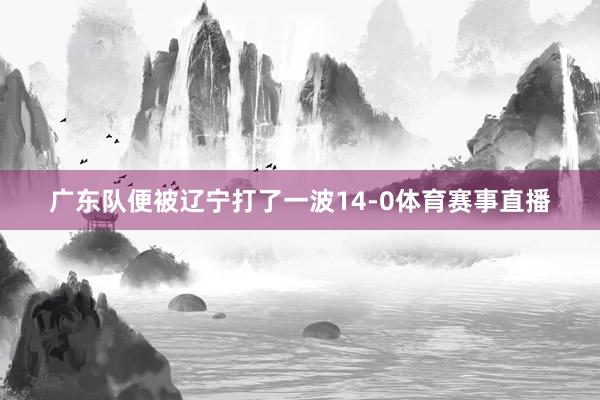 广东队便被辽宁打了一波14-0体育赛事直播