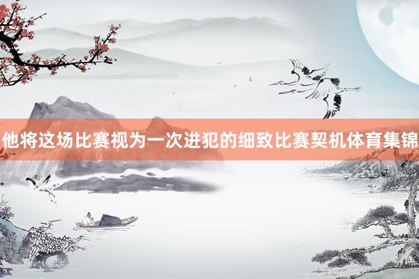 他将这场比赛视为一次进犯的细致比赛契机体育集锦