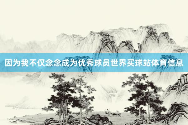 因为我不仅念念成为优秀球员世界买球站体育信息