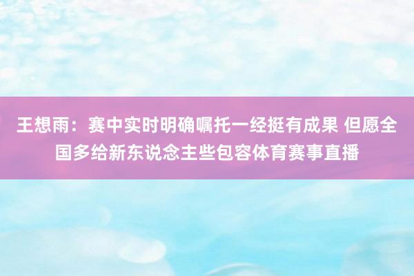 王想雨：赛中实时明确嘱托一经挺有成果 但愿全国多给新东说念主些包容体育赛事直播