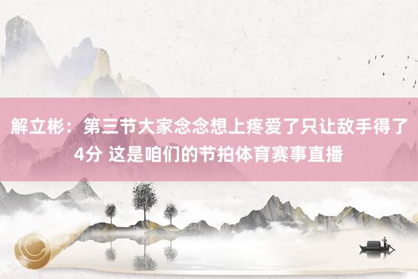 解立彬：第三节大家念念想上疼爱了只让敌手得了4分 这是咱们的节拍体育赛事直播