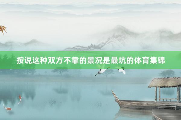 按说这种双方不靠的景况是最坑的体育集锦