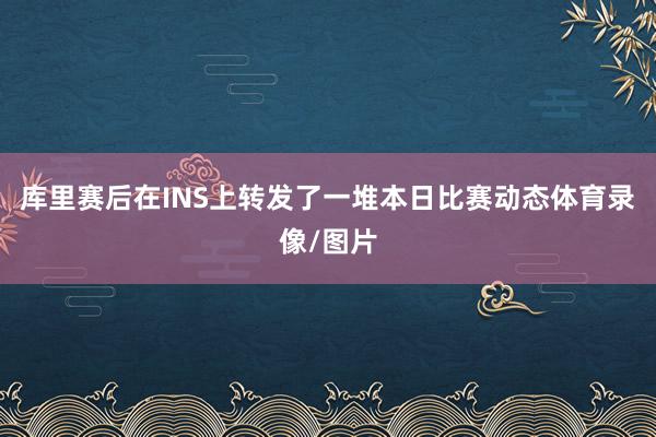 库里赛后在INS上转发了一堆本日比赛动态体育录像/图片