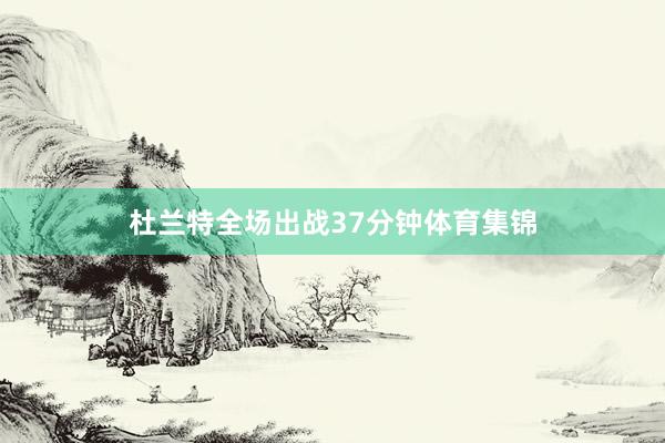 杜兰特全场出战37分钟体育集锦