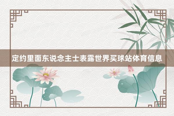 定约里面东说念主士表露世界买球站体育信息