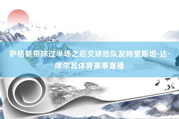 萨格斯带球过半场之后交球给队友特里斯坦·达·席尔瓦体育赛事直播