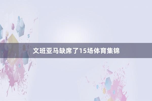 文班亚马缺席了15场体育集锦