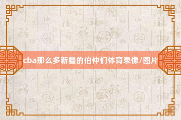 cba那么多新疆的伯仲们体育录像/图片