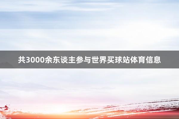 共3000余东谈主参与世界买球站体育信息