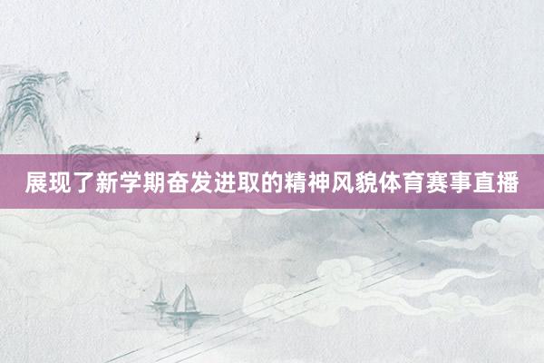 展现了新学期奋发进取的精神风貌体育赛事直播