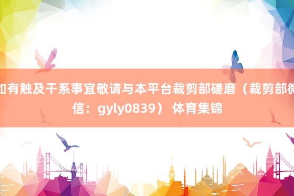 如有触及干系事宜敬请与本平台裁剪部磋磨（裁剪部微信：gyly0839） 体育集锦