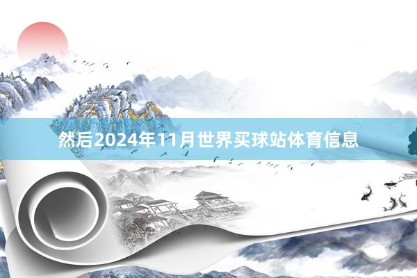 然后2024年11月世界买球站体育信息