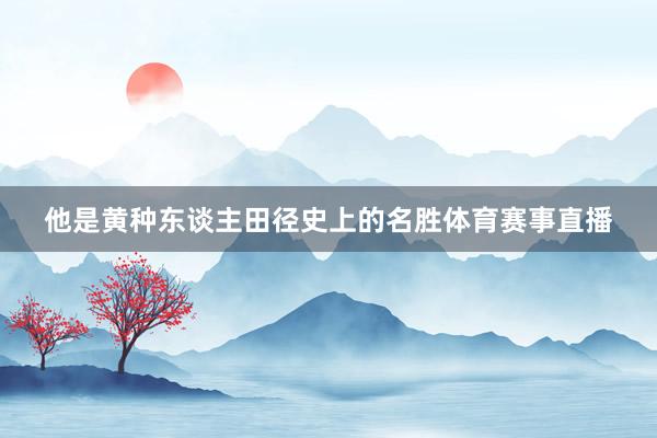 他是黄种东谈主田径史上的名胜体育赛事直播