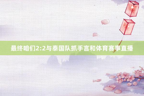 最终咱们2:2与泰国队抓手言和体育赛事直播