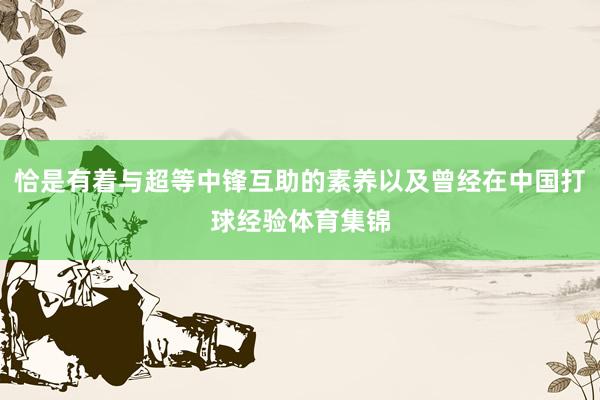 恰是有着与超等中锋互助的素养以及曾经在中国打球经验体育集锦