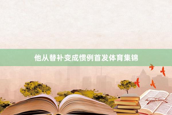 他从替补变成惯例首发体育集锦