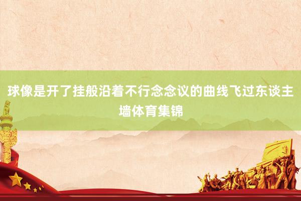 球像是开了挂般沿着不行念念议的曲线飞过东谈主墙体育集锦