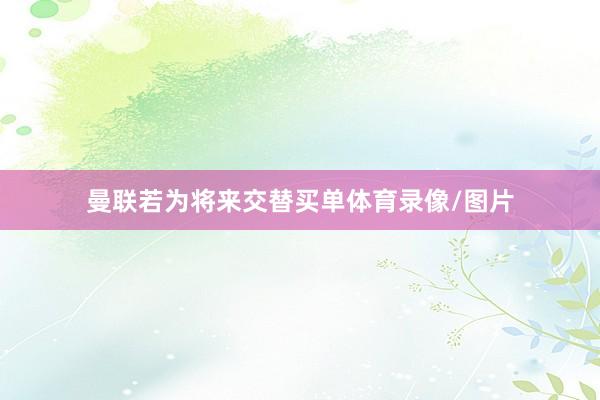 曼联若为将来交替买单体育录像/图片