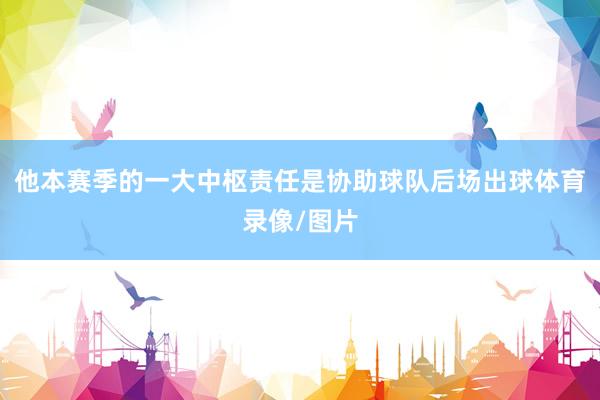 他本赛季的一大中枢责任是协助球队后场出球体育录像/图片