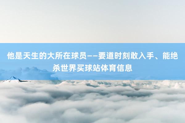 他是天生的大所在球员——要道时刻敢入手、能绝杀世界买球站体育信息