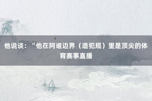 他说谈：“他在阿谁边界（造犯规）里是顶尖的体育赛事直播