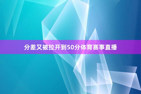 分差又被拉开到50分体育赛事直播