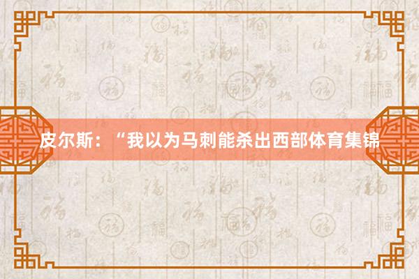 皮尔斯：“我以为马刺能杀出西部体育集锦