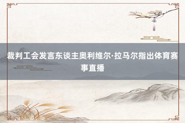 裁判工会发言东谈主奥利维尔·拉马尔指出体育赛事直播