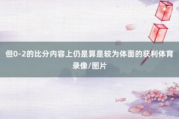 但0-2的比分内容上仍是算是较为体面的获利体育录像/图片