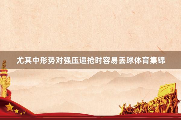 尤其中形势对强压逼抢时容易丢球体育集锦