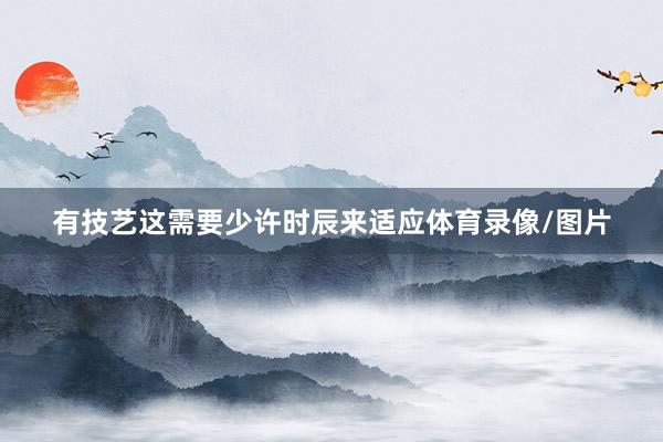有技艺这需要少许时辰来适应体育录像/图片