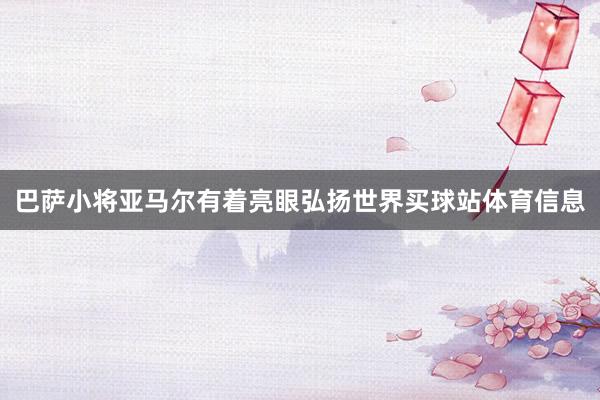 巴萨小将亚马尔有着亮眼弘扬世界买球站体育信息