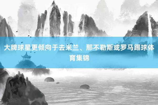 大牌球星更倾向于去米兰、那不勒斯或罗马踢球体育集锦