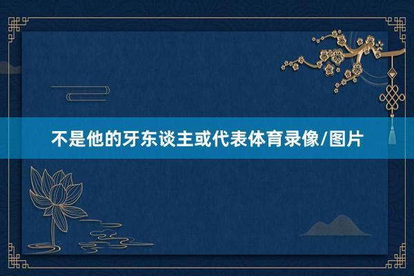 不是他的牙东谈主或代表体育录像/图片