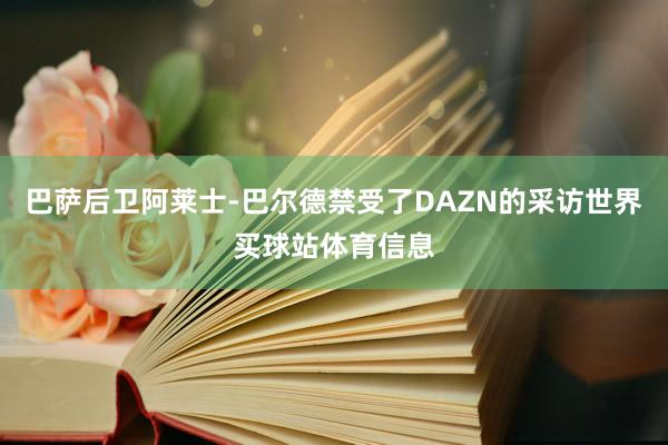 巴萨后卫阿莱士-巴尔德禁受了DAZN的采访世界买球站体育信息