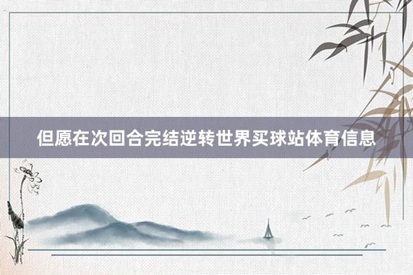 但愿在次回合完结逆转世界买球站体育信息