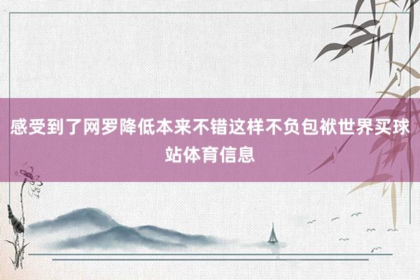 感受到了网罗降低本来不错这样不负包袱世界买球站体育信息