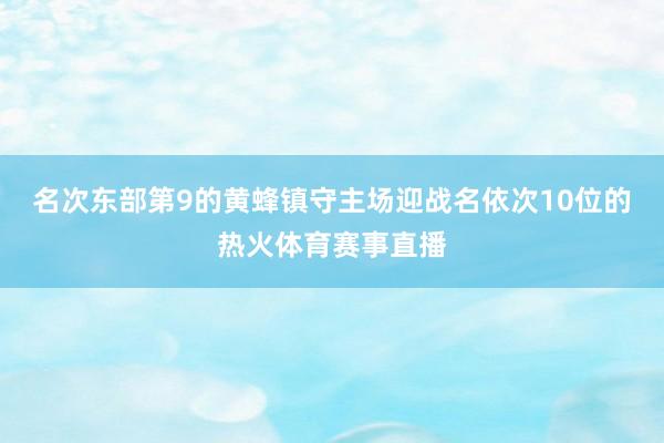 名次东部第9的黄蜂镇守主场迎战名依次10位的热火体育赛事直播