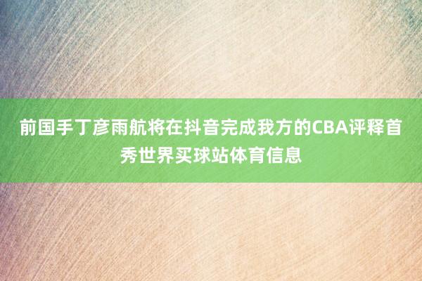 前国手丁彦雨航将在抖音完成我方的CBA评释首秀世界买球站体育信息
