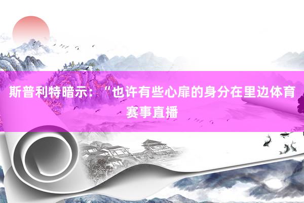 斯普利特暗示：“也许有些心扉的身分在里边体育赛事直播