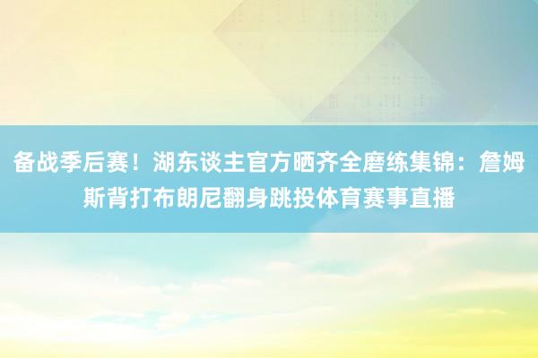 备战季后赛！湖东谈主官方晒齐全磨练集锦：詹姆斯背打布朗尼翻身跳投体育赛事直播