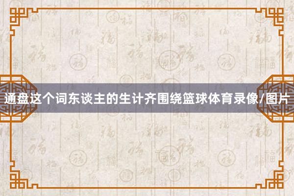 通盘这个词东谈主的生计齐围绕篮球体育录像/图片