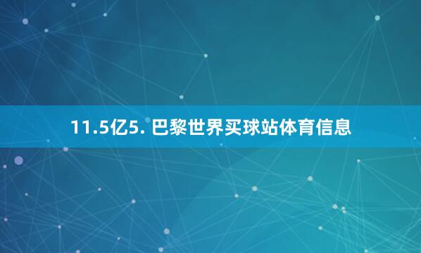 11.5亿5. 巴黎世界买球站体育信息