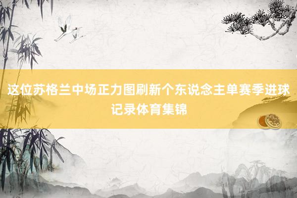 这位苏格兰中场正力图刷新个东说念主单赛季进球记录体育集锦