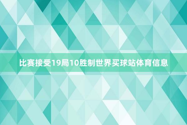 比赛接受19局10胜制世界买球站体育信息