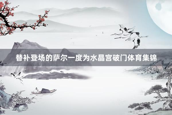 替补登场的萨尔一度为水晶宫破门体育集锦
