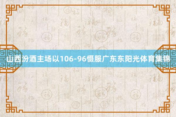 山西汾酒主场以106-96慑服广东东阳光体育集锦