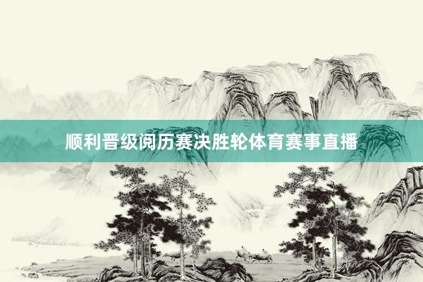 顺利晋级阅历赛决胜轮体育赛事直播
