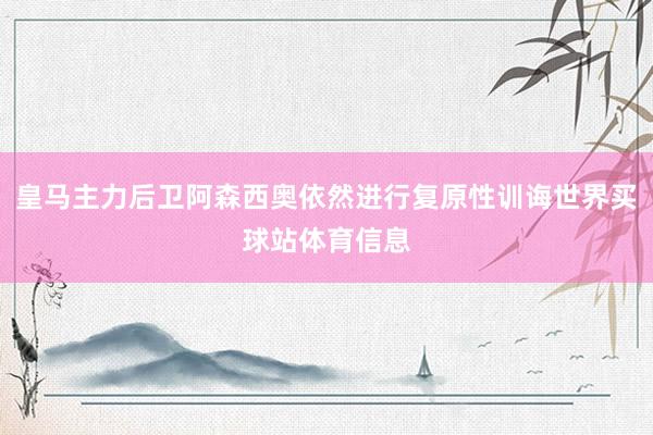 皇马主力后卫阿森西奥依然进行复原性训诲世界买球站体育信息